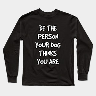 Be the person your dog thinks you are Long Sleeve T-Shirt